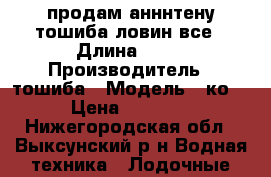 продам анннтену тошиба ловин все › Длина ­ 34 › Производитель ­ тошиба › Модель ­ ко34 › Цена ­ 12 000 - Нижегородская обл., Выксунский р-н Водная техника » Лодочные моторы   